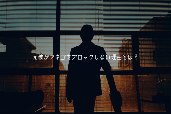 元彼がアネゴをブロックしない理由とは？未練・無関心・脈ありの心理を徹底解説！【男が解説】