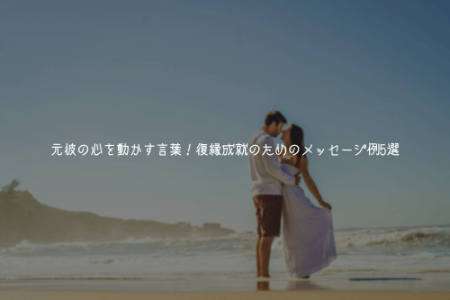 元彼の心を動かす言葉!復縁成就のためのメッセージ例
