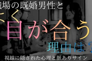 職場の既婚男性とよく目が合うのはなぜ？視線に隠された心理と脈ありサイン
