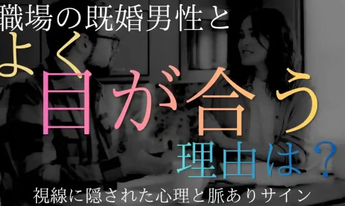 職場の既婚男性とよく目が合うのはなぜ?視線に隠された心理と脈ありサイン