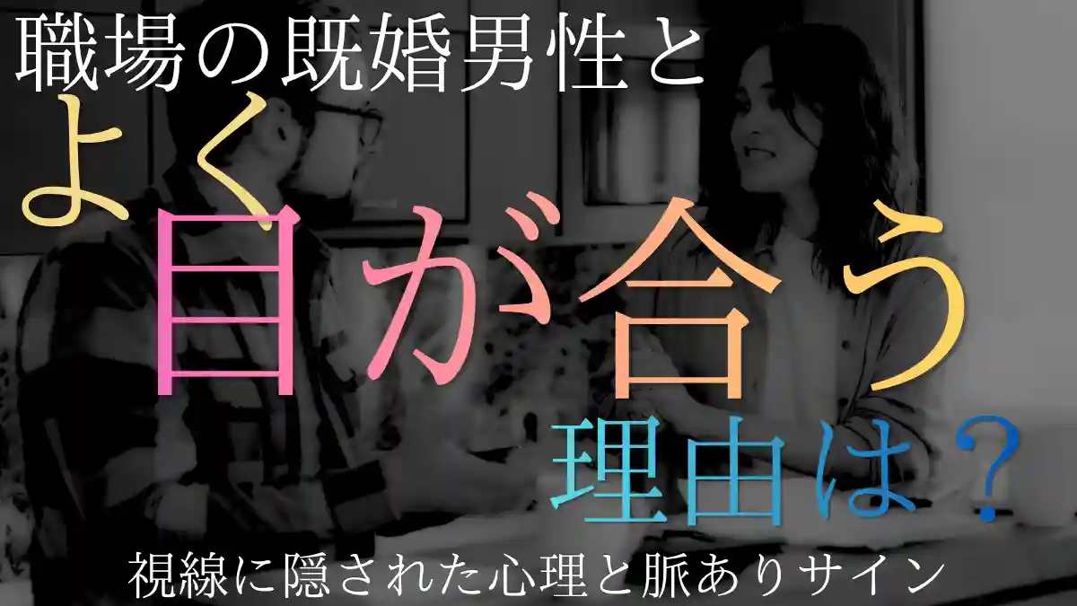 職場の既婚男性とよく目が合うのはなぜ？視線に隠された心理と脈ありサイン