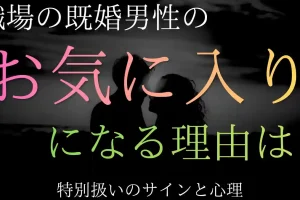 職場で既婚男性の「お気に入りの女性」になる理由！特別扱いのサインと心理