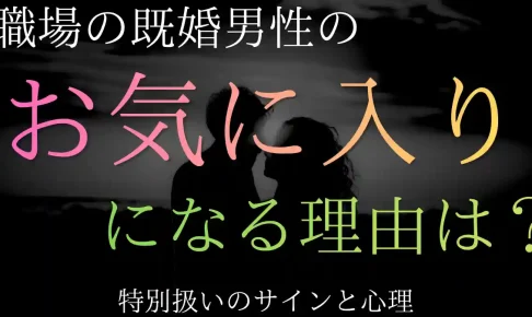 職場で既婚男性の「お気に入りの女性」になる理由！特別扱いのサインと心理